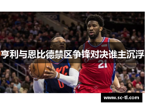 亨利与恩比德禁区争锋对决谁主沉浮