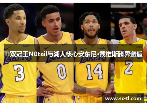 TI双冠王N0tail与湖人核心安东尼·戴维斯跨界邂逅
