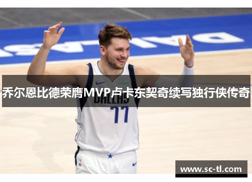 乔尔恩比德荣膺MVP卢卡东契奇续写独行侠传奇